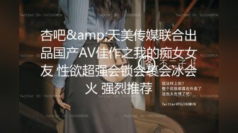 杏吧&amp;天美传媒联合出品国产AV佳作之我的痴女女友 性欲超强会锁会裹会冰会火 强烈推荐