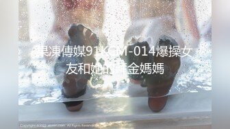 果凍傳媒91KCM-014爆操女友和她的拜金媽媽