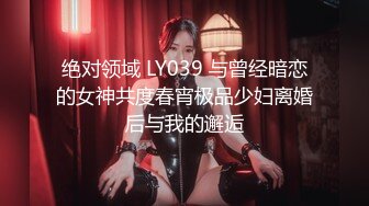 绝对领域 LY039 与曾经暗恋的女神共度春宵极品少妇离婚后与我的邂逅