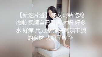 【新速片遞】 熟女阿姨吃鸡啪啪 视频自己看吗 对呀 好多水 好痒 用力操 漂亮阿姨丰腴的身材 大奶子哗哗 