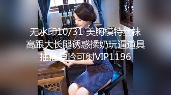 无水印10/31 美胸模特丝袜高跟大长腿诱惑揉奶玩逼道具抽插呻吟可射VIP1196