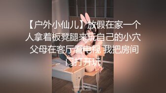 【户外小仙儿】放假在家一个人拿着板凳腿来玩自己的小穴 父母在客厅看电视 我把房间门打开玩