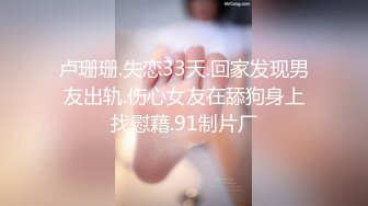 卢珊珊.失恋33天.回家发现男友出轨.伤心女友在舔狗身上找慰藉.91制片厂