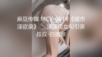 麻豆传媒 MCY-0010《城市淫欲录》❤️淫荡侄女勾引亲叔叔-白靖寒