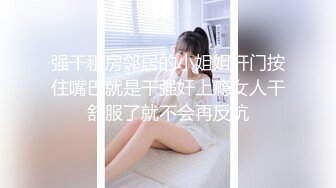 强干租房邻居的小姐姐开门按住嘴巴就是干强奸上瘾女人干舒服了就不会再反抗