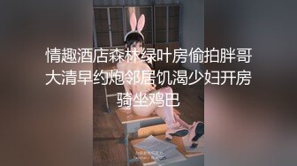 情趣酒店森林绿叶房偷拍胖哥大清早约炮邻居饥渴少妇开房骑坐鸡巴