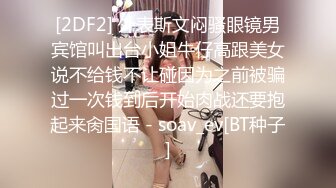 [2DF2] 外表斯文闷骚眼镜男宾馆叫出台小姐牛仔高跟美女说不给钱不让碰因为之前被骗过一次钱到后开始肉战还要抱起来肏国语 - soav_ev[BT种子]