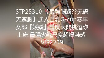 STP25310 【最強腦殺??无码无遮版】迷人巨乳G-cup赛车女郎『媛媛』尺度大開挑逗你上床 最强火辣尺度超爆魅惑 VIP2209