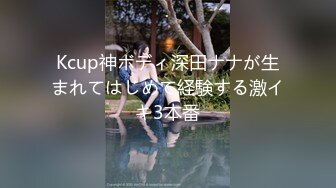 Kcup神ボディ深田ナナが生まれてはじめて経験する激イキ3本番