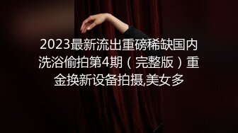 2023最新流出重磅稀缺国内洗浴偷拍第4期（完整版）重金换新设备拍摄,美女多