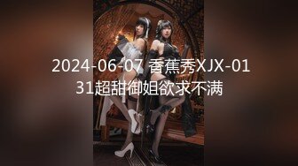  2024-06-07 香蕉秀XJX-0131超甜御姐欲求不满