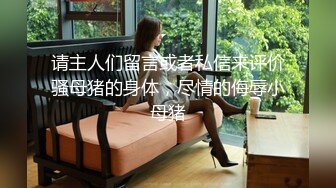 请主人们留言或者私信来评价骚母猪的身体，尽情的侮辱小母猪