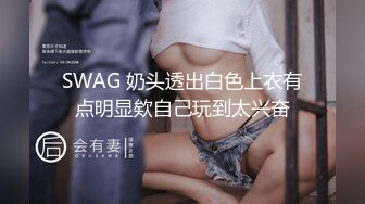 SWAG 奶头透出白色上衣有点明显欸自己玩到太兴奋