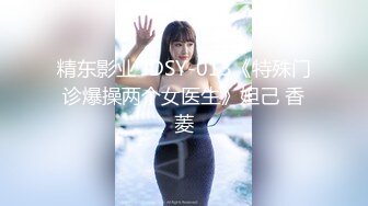 精东影业 JDSY-013《特殊门诊爆操两个女医生》妲己 香菱