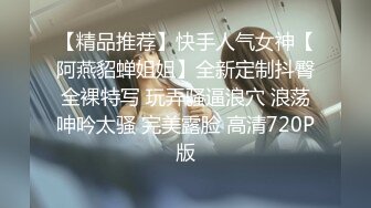 【精品推荐】快手人气女神【阿燕貂蝉姐姐】全新定制抖臀全裸特写 玩弄骚逼浪穴 浪荡呻吟太骚 完美露脸 高清720P版