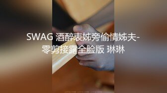 SWAG 酒醉表姊旁偷情姊夫-零剪接露全脸版 琳琳