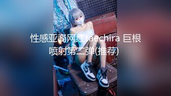 性感亚裔网红taechira 巨根喷射第二弹(推荐) 