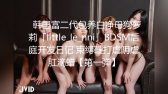 ✨韩国富二代包养白净母狗萝莉「little_le_nni」BDSM后庭开发日记 束缚鞭打虐阴虐肛滴蜡【第一弹】