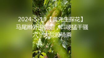 2024-5-19【黄先生探花】马尾辫外围御姐，口硬猛干骚穴，大屁股骑乘