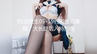 91沈先生05-19约啪瘦高美模，大长腿后入特别爽