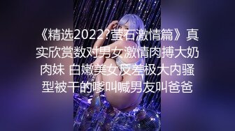 《精选2022?萤石激情篇》真实欣赏数对男女激情肉搏大奶肉妹 白嫩美女反差极大内骚型被干的嗲叫喊男友叫爸爸