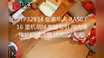 STP32834 皇家华人 RAS0316 重机萌妹美腿勾引 用肉棒掩护犯错店员 沈湘妮(湘湘)