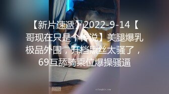 【新片速遞】2022-9-14【哥现在只是个传说】美腿爆乳极品外围，开档黑丝太骚了，69互舔骑乘位爆操骚逼