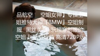 品航空❤️空姐女神】专操空姐推特大神『BMW』空姐制服⭐黑丝美腿⭐玩操穿制服的空姐 川航空姐篇 高清720P版