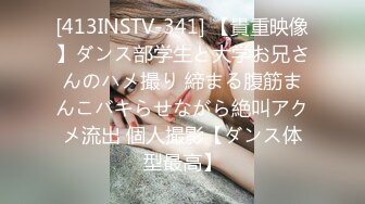 [413INSTV-341] 【貴重映像】ダンス部学生と大学お兄さんのハメ撮り 締まる腹筋まんこバキらせながら絶叫アクメ流出 個人撮影【ダンス体型最高】