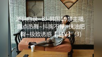 源码自录~BJ-韩国19禁主播, 露点热舞~抖胸不停~抹油肥臀~极致诱惑【34V】 (3)