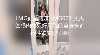 LMG影業傳媒 LMG002 丈夫凶狠肉棒只好用我的全身來進行性欲處理 莉娜