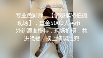 专业色影师，【情趣模特拍摄现场】，重金5000人民币，外约混血模特，现场拍摄，共进晚餐，换上情趣肚兜