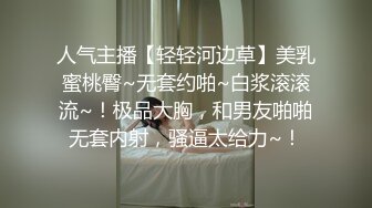 人气主播【轻轻河边草】美乳蜜桃臀~无套约啪~白浆滚滚流~！极品大胸，和男友啪啪无套内射，骚逼太给力~！