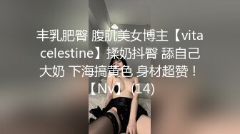 丰乳肥臀 腹肌美女博主【vitacelestine】揉奶抖臀 舔自己大奶 下海搞黄色 身材超赞！【Nv】 (14)