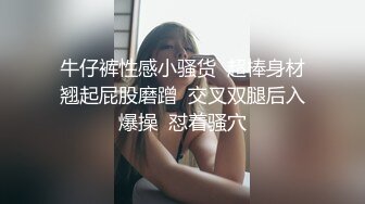 牛仔裤性感小骚货  超棒身材翘起屁股磨蹭  交叉双腿后入爆操  怼着骚穴