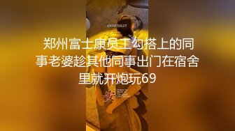  郑州富士康员工勾搭上的同事老婆趁其他同事出门在宿舍里就开炮玩69