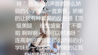 不要啦 啊啊啊～ 不可以射满呀 ”连高潮的声音都那么娇弱的小学妹却一直索要，娇嫩的让我有种蹂躏的反差感〖顶级美腿❤️视觉盛宴〗“不要啦 啊啊啊～ 不可以射满呀 ”连高潮的声音都那么娇弱的小学妹却一直索要，娇嫩的让我有种蹂躏的反差感 (5)