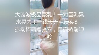 大波波极品豪乳！一对巨乳晃来晃去！一线天无毛馒头B，振动棒磨蹭骚穴，自摸娇喘呻吟