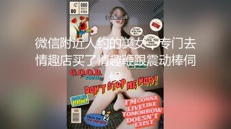 微信附近人约的美女，专门去情趣店买了情趣鞭跟震动棒伺候