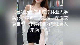 【要吃退黑素】南京林业大学美女，考研二战独居，深夜寂寞自慰，单身许久好想让男人来操！ (1)