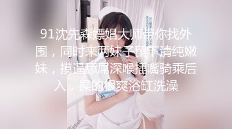 91沈先森嫖娼大师带你找外围，同时来两妹子留下清纯嫩妹，摸逼舔屌深喉插嘴骑乘后入，操的很爽浴缸洗澡