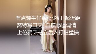 有点骚牛仔裤小少妇  超近距离特写口交  自摸舔逼调情  上位骑乘站立后入打桩猛操