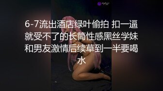 6-7流出酒店绿叶偷拍 扣一逼就受不了的长筒性感黑丝学妹和男友激情后续草到一半要喝水