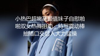 小热巴超嫩高颜值妹子自慰啪啪双女热舞扭动，特写震动棒抽插口交后入大力猛操