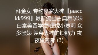 拜金女 专约良家大神『jaacckk999』最新流出古典舞学妹 白富美留学生 白虎小萝莉 众多骚婊 羡慕大神的钞能力 夜夜做新郎 (3)