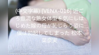 (中文字幕) [VENX-016] 近ごろ豊満な熟女体型を気にしはじめた嫁の母が恥じらう姿に僕は勃起してしまった 松本菜奈実