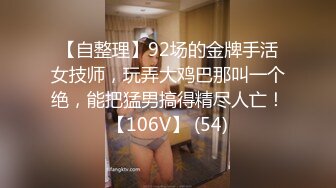 【自整理】92场的金牌手活女技师，玩弄大鸡巴那叫一个绝，能把猛男搞得精尽人亡！【106V】 (54)