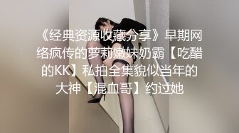 《经典资源收藏分享》早期网络疯传的萝莉嫩妹奶霸【吃醋的KK】私拍全集貌似当年的大神【混血哥】约过她