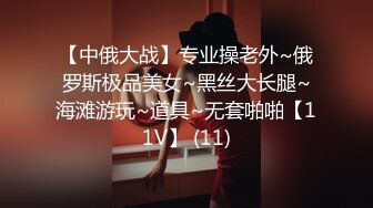 【中俄大战】专业操老外~俄罗斯极品美女~黑丝大长腿~海滩游玩~道具~无套啪啪【11V】 (11)