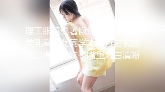 理工眼镜男暑假约炮曾经的??美乳高中女同学人肉打桩机抽插口爆颜射妹子嘴里对白清晰